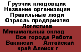 Грузчик-кладовщик › Название организации ­ Правильные люди › Отрасль предприятия ­ Логистика › Минимальный оклад ­ 30 000 - Все города Работа » Вакансии   . Алтайский край,Алейск г.